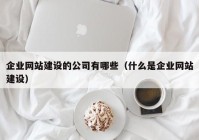 企业网站建设的公司有哪些（什么是企业网站建设）