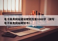 电子商务网站建设规划方案1000字（撰写电子商务网站规划书）