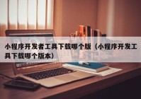 小程序开发者工具下载哪个版（小程序开发工具下载哪个版本）