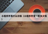 小程序开发什么价格（小程序开发一般多少钱）