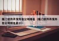 厦门软件开发外包公司排名（厦门软件开发外包公司排名前十）