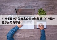 广州小程序开发哪家公司比较靠谱（广州做小程序公司有哪些）