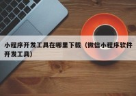 小程序开发工具在哪里下载（微信小程序软件开发工具）