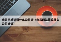 南昌网站建设什么公司好（南昌网站建设什么公司好做）