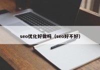 seo优化好做吗（seo好不好）