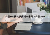 抖音seo优化多少钱一个月（抖音 seo）