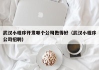 武汉小程序开发哪个公司做得好（武汉小程序公司招聘）