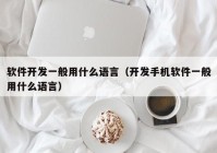 软件开发一般用什么语言（开发手机软件一般用什么语言）