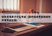 软件开发属于什么专业（软件技术专业和软件开发专业区别）