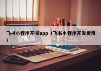 飞书小程序开发app（飞书小程序开发费用）