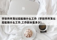 学软件开发以后能做什么工作（学软件开发以后能做什么工作,工作薪水是多少）