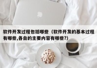 软件开发过程包括哪些（软件开发的基本过程有哪些,各自的主要内容有哪些?）