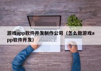 游戏app软件开发制作公司（怎么做游戏app软件开发）