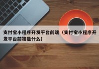 支付宝小程序开发平台前端（支付宝小程序开发平台前端是什么）