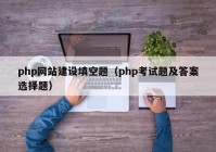 php网站建设填空题（php考试题及答案选择题）