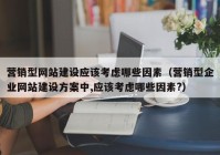 营销型网站建设应该考虑哪些因素（营销型企业网站建设方案中,应该考虑哪些因素?）