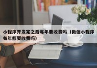 小程序开发完之后每年要收费吗（微信小程序每年都要收费吗）