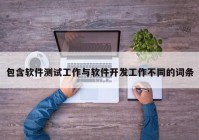 包含软件测试工作与软件开发工作不同的词条