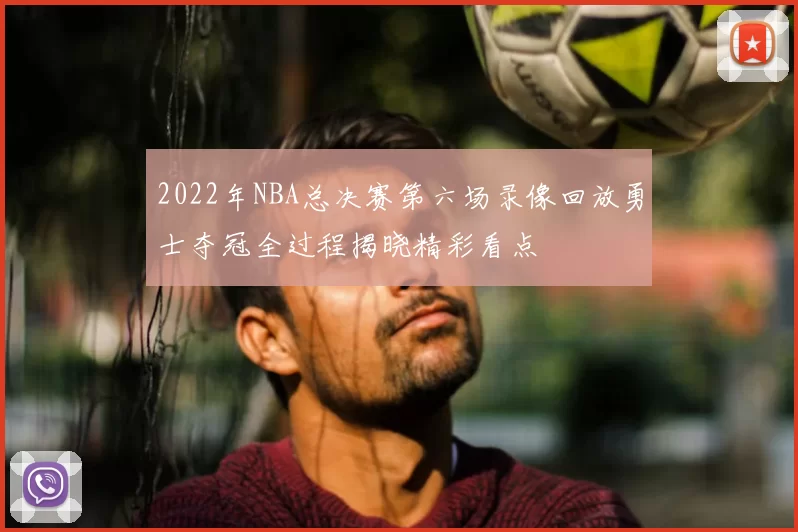 2022年NBA总决赛第六场录像回放勇士夺冠全过程揭晓精彩看点