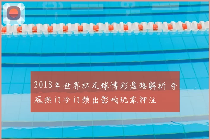 2018年世界杯足球博彩盘路解析 夺冠热门冷门频出影响玩家押注