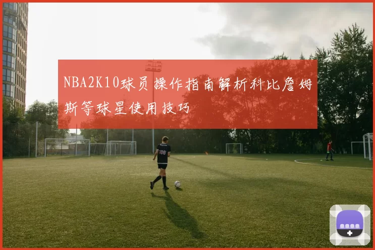 NBA2K10球员操作指南解析科比詹姆斯等球星使用技巧