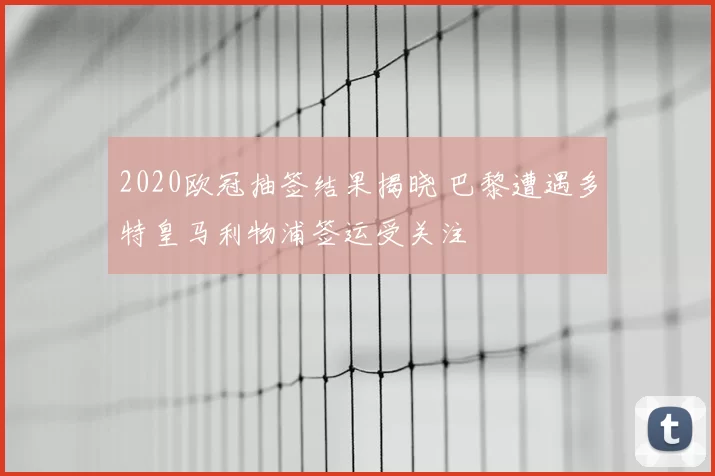2020欧冠抽签结果揭晓 巴黎遭遇多特皇马利物浦签运受关注