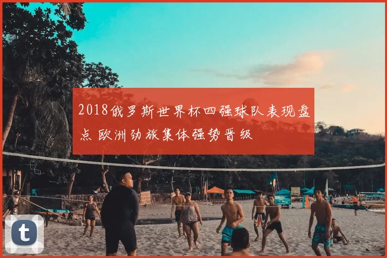 2018俄罗斯世界杯四强球队表现盘点 欧洲劲旅集体强势晋级