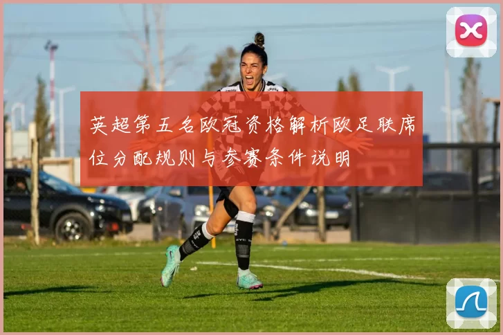 英超第五名欧冠资格解析欧足联席位分配规则与参赛条件说明