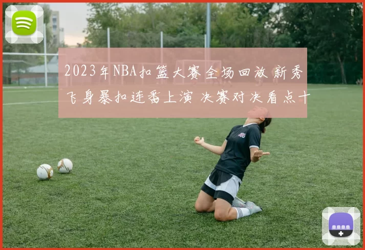 2023年NBA扣篮大赛全场回放 新秀飞身暴扣连番上演 决赛对决看点十足