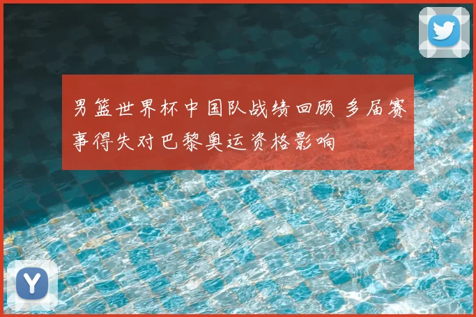 男篮世界杯中国队战绩回顾 多届赛事得失对巴黎奥运资格影响