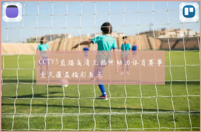 CCTV5直播高清无插件助力体育赛事全天覆盖精彩看点