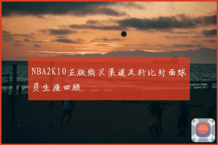 NBA2K10正版购买渠道及科比封面球员生涯回顾