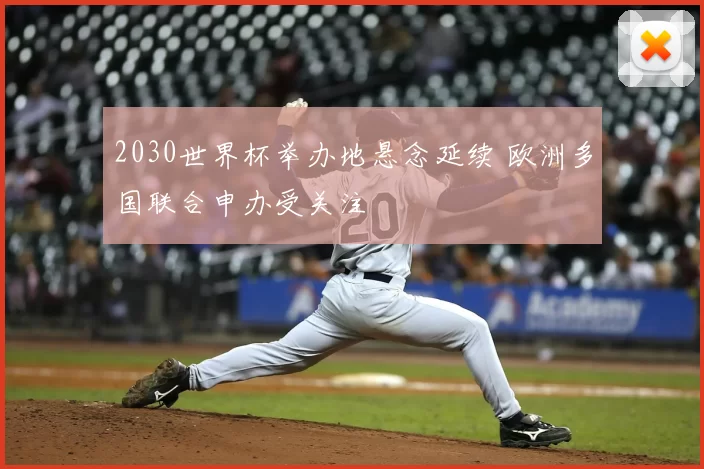 2030世界杯举办地悬念延续 欧洲多国联合申办受关注
