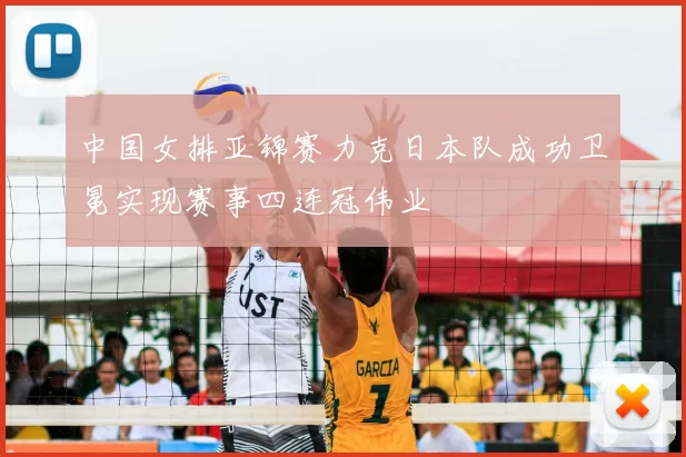 中国女排亚锦赛力克日本队成功卫冕实现赛事四连冠伟业