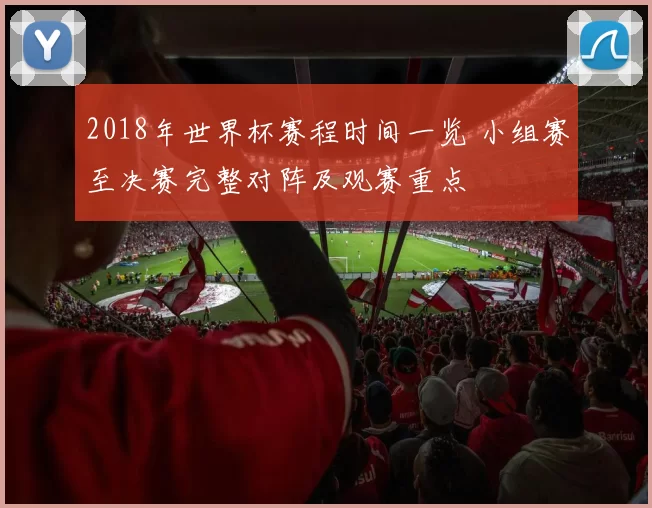 2018年世界杯赛程时间一览 小组赛至决赛完整对阵及观赛重点