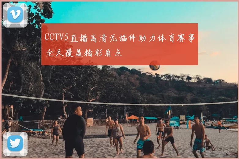 CCTV5直播高清无插件助力体育赛事全天覆盖精彩看点