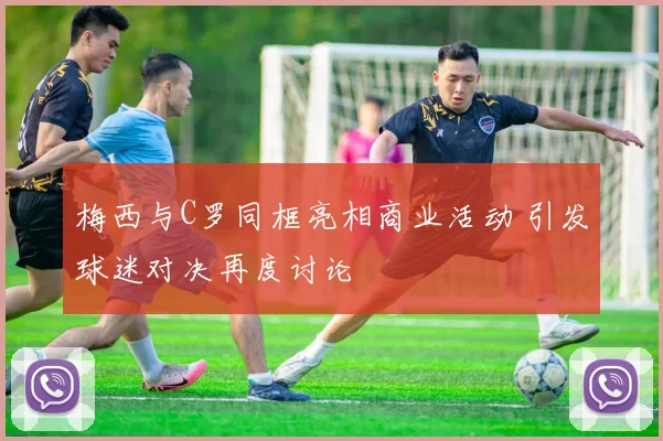 梅西与C罗同框亮相商业活动 引发球迷对决再度讨论