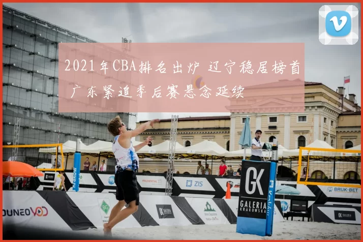 2021年CBA排名出炉 辽宁稳居榜首 广东紧追季后赛悬念延续