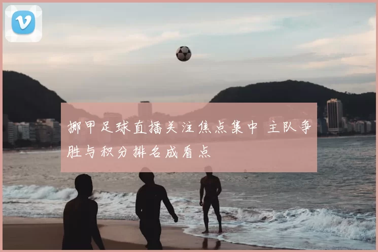 挪甲足球直播关注焦点集中 主队争胜与积分排名成看点