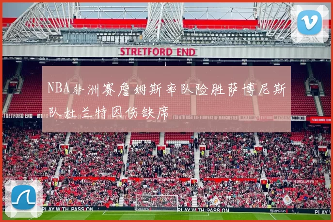 NBA非洲赛詹姆斯率队险胜萨博尼斯队杜兰特因伤缺席