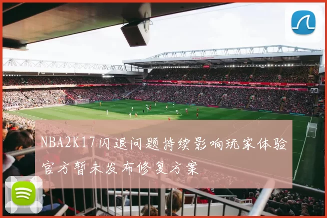 NBA2K17闪退问题持续影响玩家体验官方暂未发布修复方案