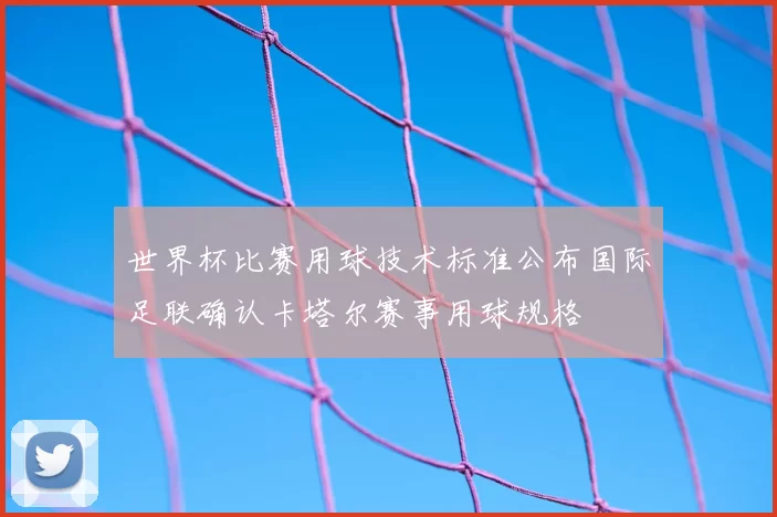 世界杯比赛用球技术标准公布国际足联确认卡塔尔赛事用球规格