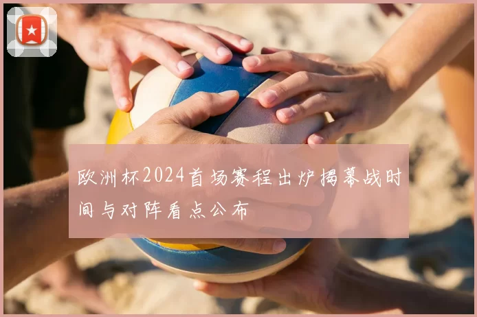 欧洲杯2024首场赛程出炉揭幕战时间与对阵看点公布
