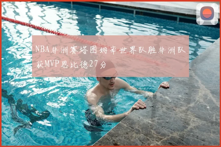 NBA非洲赛塔图姆率世界队胜非洲队获MVP恩比德27分