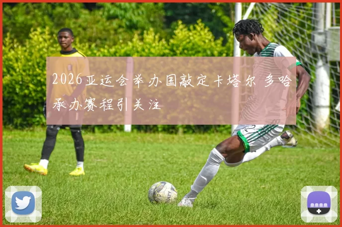 2026亚运会举办国敲定卡塔尔 多哈承办赛程引关注