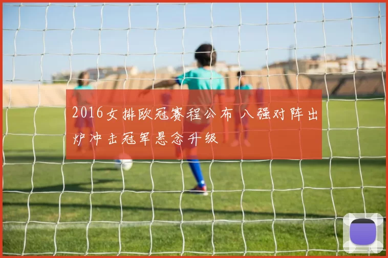 2016女排欧冠赛程公布 八强对阵出炉冲击冠军悬念升级