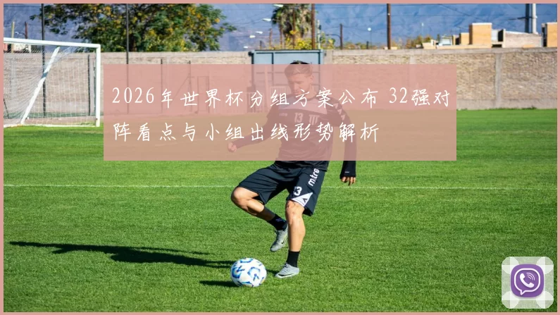 2026年世界杯分组方案公布 32强对阵看点与小组出线形势解析