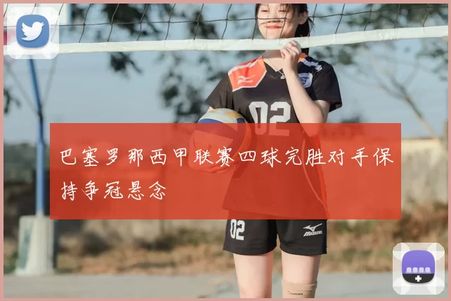 巴塞罗那西甲联赛四球完胜对手保持争冠悬念