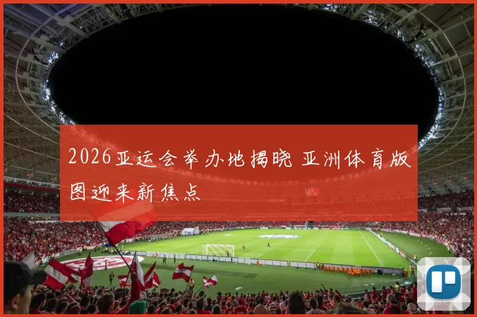 2026亚运会举办地揭晓 亚洲体育版图迎来新焦点