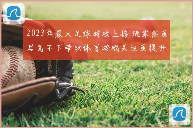 2023年最火足球游戏上榜 玩家热度居高不下带动体育游戏关注度提升